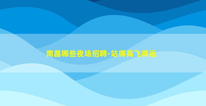 南昌哪些夜场招聘-站得高飞得远